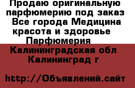 Продаю оригинальную парфюмерию под заказ - Все города Медицина, красота и здоровье » Парфюмерия   . Калининградская обл.,Калининград г.